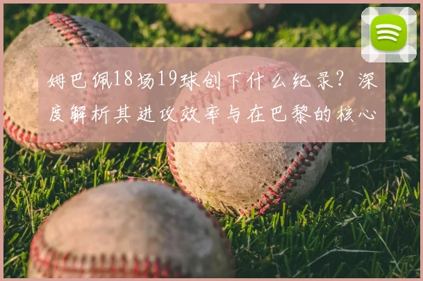 姆巴佩18场19球创下什么纪录？深度解析其进攻效率与在巴黎的核心作用