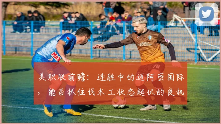 美职联前瞻:连胜中的迈阿密国际,能否抓住伐木工状态起伏的良机?