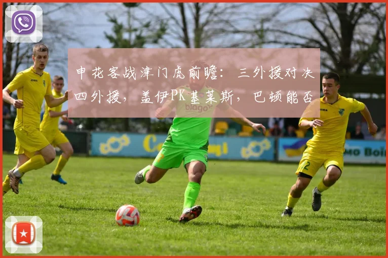 申花客战津门虎前瞻:三外援对决四外援,盖伊PK基莱斯,巴顿能否破门?