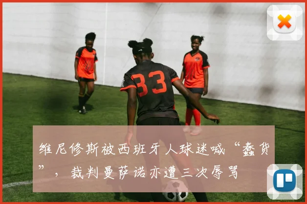 维尼修斯被西班牙人球迷喊“蠢货”，裁判曼萨诺亦遭三次辱骂