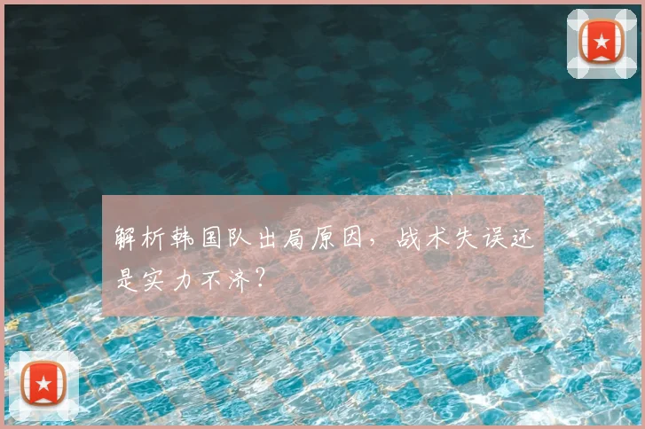 解析韩国队出局原因,战术失误还是实力不济?