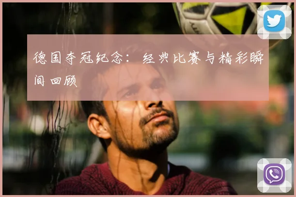 德国夺冠纪念:经典比赛与精彩瞬间回顾