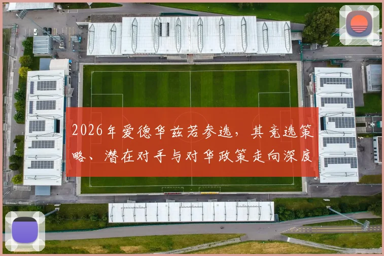 2026年爱德华兹若参选，其竞选策略、潜在对手与对华政策走向深度解析