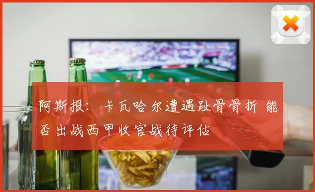 阿斯报：卡瓦哈尔遭遇趾骨骨折 能否出战西甲收官战待评估