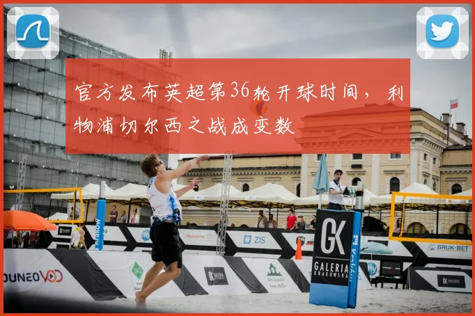 官方发布英超第36轮开球时间,利物浦切尔西之战成变数
