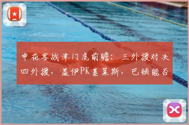 申花客战津门虎前瞻：三外援对决四外援，盖伊PK基莱斯，巴顿能否破门？