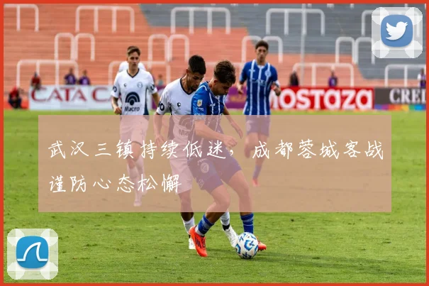 武汉三镇持续低迷，成都蓉城客战谨防心态松懈
