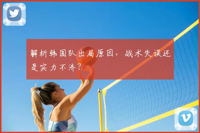 解析韩国队出局原因，战术失误还是实力不济？