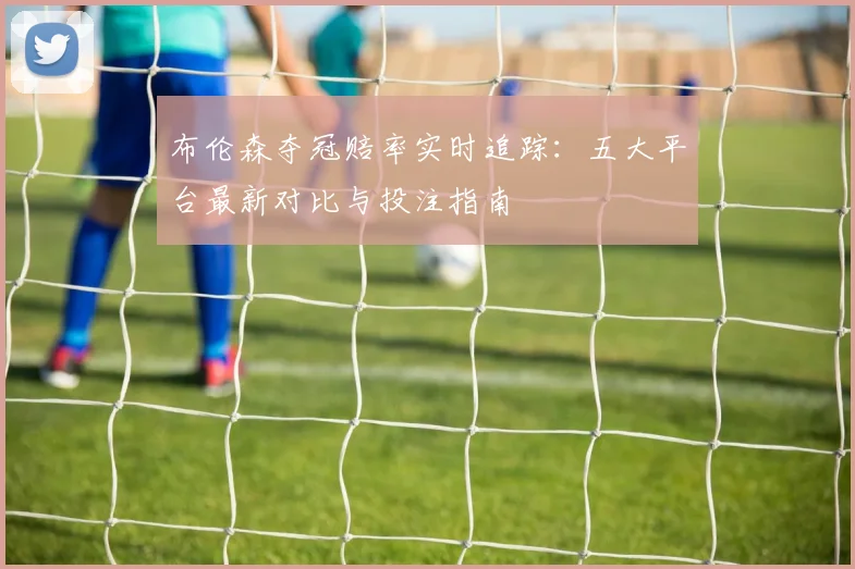 布伦森夺冠赔率实时追踪：五大平台最新对比与投注指南