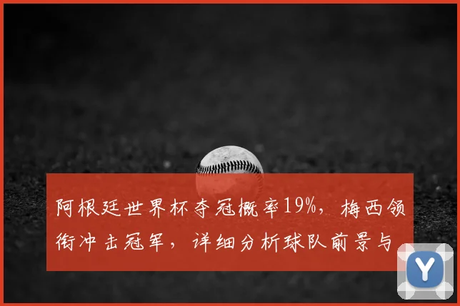 阿根廷世界杯夺冠概率19%，梅西领衔冲击冠军，详细分析球队前景与奇迹可能性