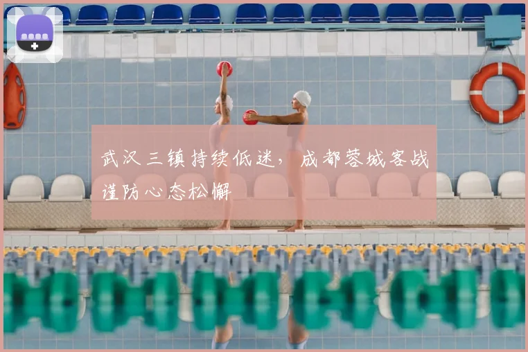 武汉三镇持续低迷，成都蓉城客战谨防心态松懈