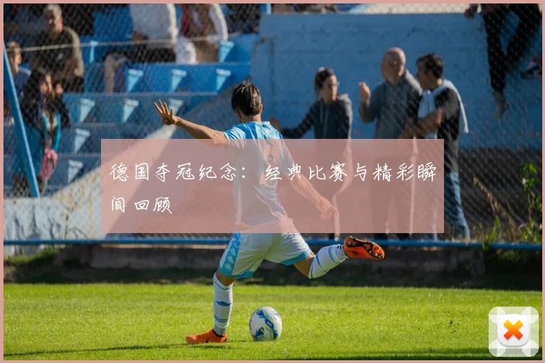 德国夺冠纪念：经典比赛与精彩瞬间回顾