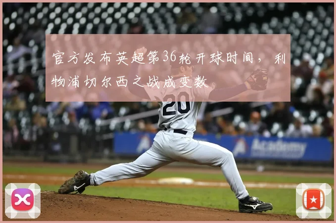 官方发布英超第36轮开球时间，利物浦切尔西之战成变数