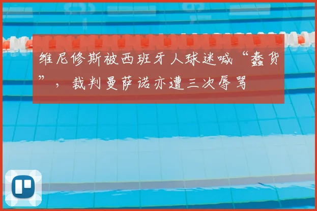 维尼修斯被西班牙人球迷喊“蠢货”，裁判曼萨诺亦遭三次辱骂