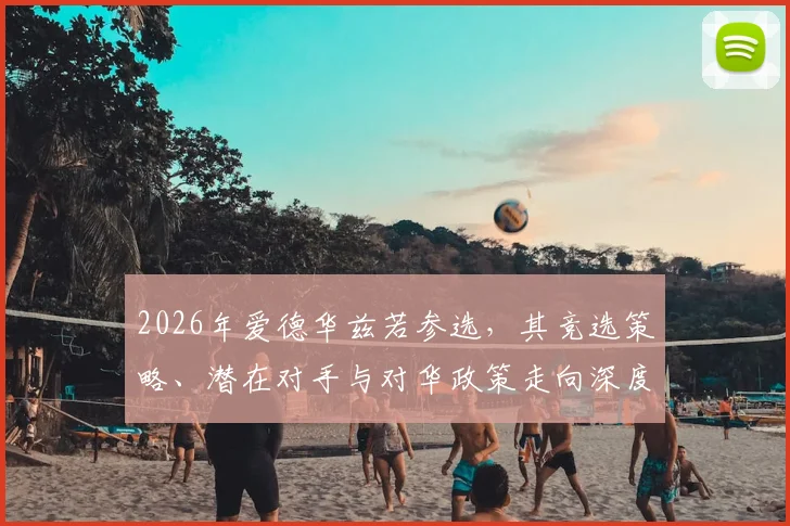 2026年爱德华兹若参选，其竞选策略、潜在对手与对华政策走向深度解析